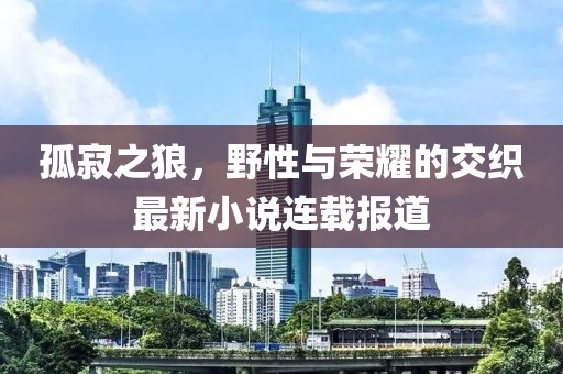 孤寂之狼，野性与荣耀的交织最新小说连载报道
