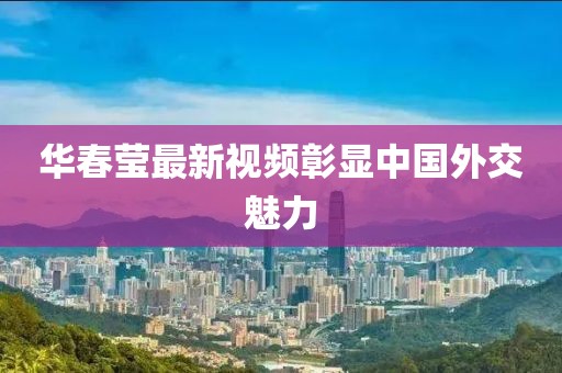 华春莹最新视频彰显中国外交魅力