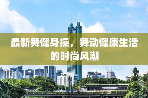 最新舞健身操，舞动健康生活的时尚风潮
