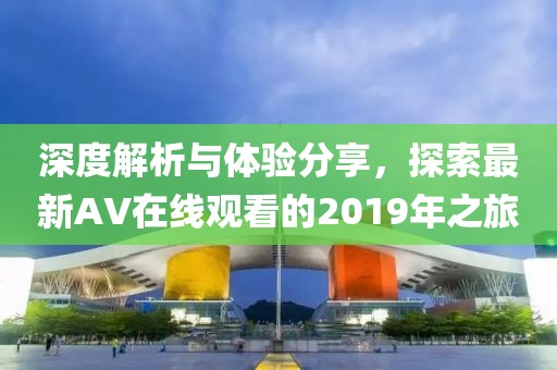 深度解析与体验分享，探索最新AV在线观看的2019年之旅