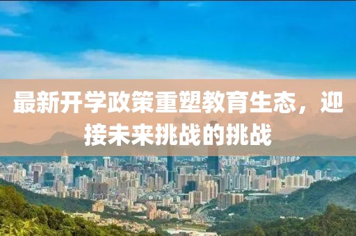 最新开学政策重塑教育生态，迎接未来挑战的挑战