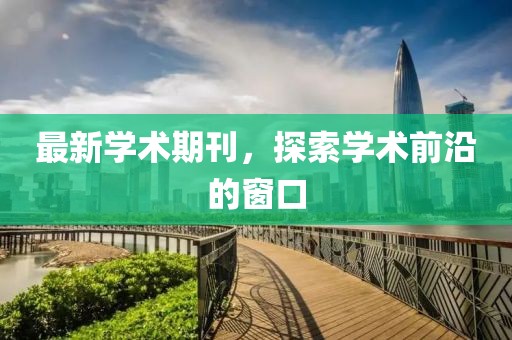 最新学术期刊，探索学术前沿的窗口