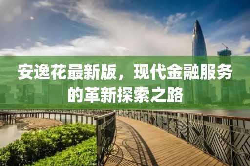 安逸花最新版，现代金融服务的革新探索之路