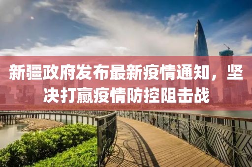 新疆政府发布最新疫情通知，坚决打赢疫情防控阻击战