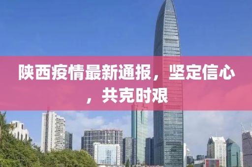 陕西疫情最新通报，坚定信心，共克时艰