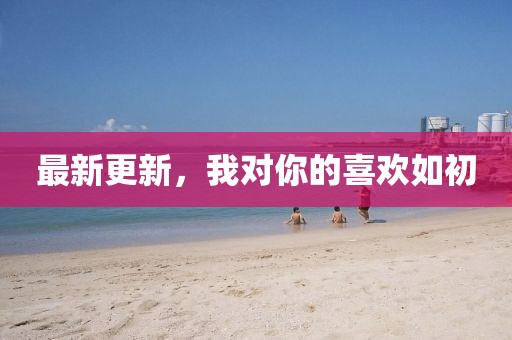 最新更新，我对你的喜欢如初
