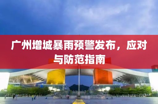 广州增城暴雨预警发布，应对与防范指南