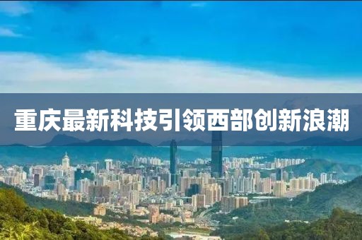 重庆最新科技引领西部创新浪潮