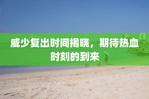 威少复出时间揭晓，期待热血时刻的到来