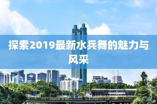 探索2019最新水兵舞的魅力与风采