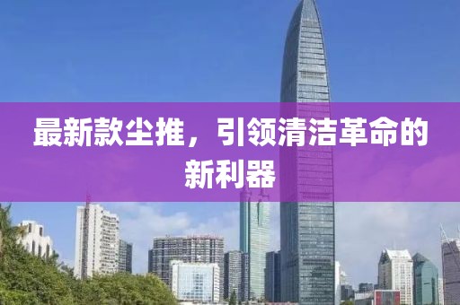 最新款尘推，引领清洁革命的新利器