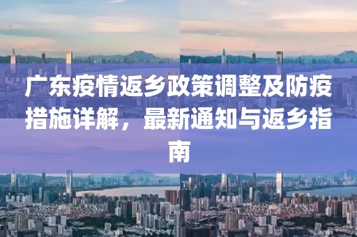 广东疫情返乡政策调整及防疫措施详解，最新通知与返乡指南