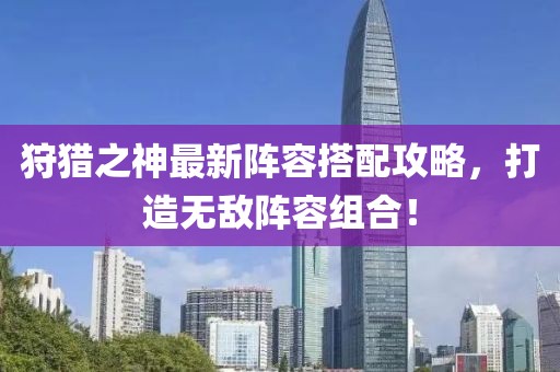 狩猎之神最新阵容搭配攻略，打造无敌阵容组合！
