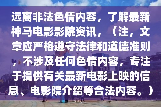 远离非法色情内容，了解最新神马电影影院资讯，（注，文章应严格遵守法律和道德准则，不涉及任何色情内容，专注于提供有关最新电影上映的信息、电影院介绍等合法内容。）