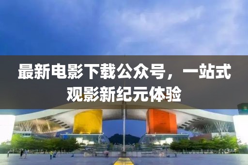 最新电影下载公众号，一站式观影新纪元体验