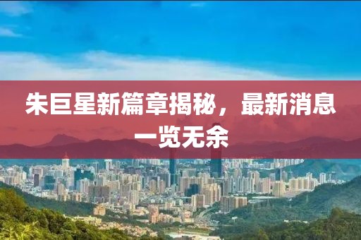 朱巨星新篇章揭秘，最新消息一览无余