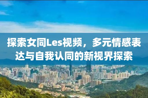 探索女同Les视频，多元情感表达与自我认同的新视界探索