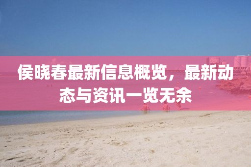 侯晓春最新信息概览，最新动态与资讯一览无余