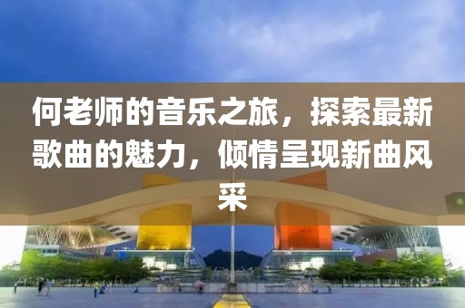 何老师的音乐之旅，探索最新歌曲的魅力，倾情呈现新曲风采