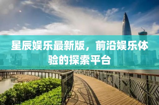 星辰娱乐最新版，前沿娱乐体验的探索平台