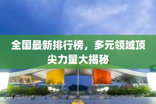 全国最新排行榜，多元领域顶尖力量大揭秘