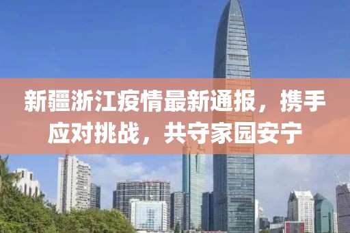 新疆浙江疫情最新通报，携手应对挑战，共守家园安宁