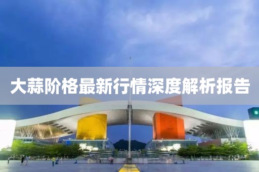 大蒜阶格最新行情深度解析报告