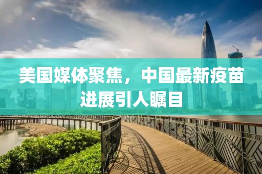 美国媒体聚焦，中国最新疫苗进展引人瞩目
