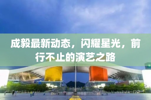 成毅最新动态，闪耀星光，前行不止的演艺之路