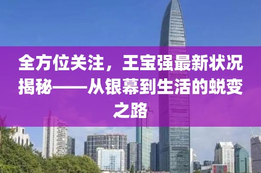 全方位关注，王宝强最新状况揭秘——从银幕到生活的蜕变之路