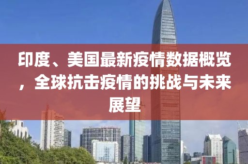 印度、美国最新疫情数据概览，全球抗击疫情的挑战与未来展望