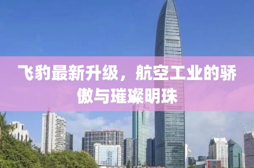 飞豹最新升级，航空工业的骄傲与璀璨明珠