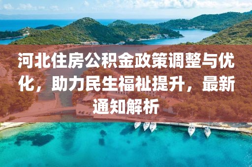 河北住房公积金政策调整与优化，助力民生福祉提升，最新通知解析
