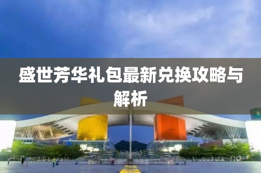 盛世芳华礼包最新兑换攻略与解析