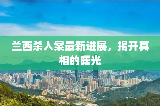 兰西杀人案最新进展，揭开真相的曙光
