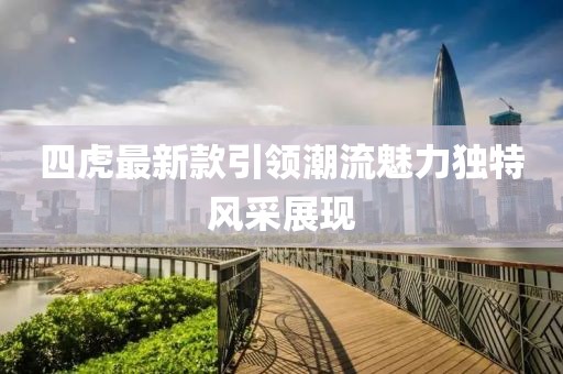四虎最新款引领潮流魅力独特风采展现
