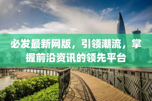 必发最新网版，引领潮流，掌握前沿资讯的领先平台