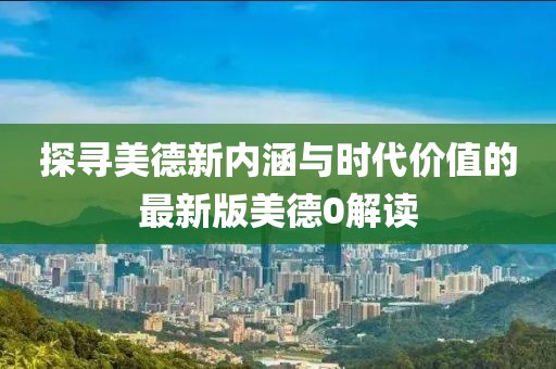 探寻美德新内涵与时代价值的最新版美德0解读