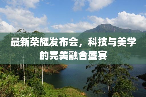 最新荣耀发布会，科技与美学的完美融合盛宴