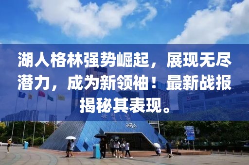 湖人格林强势崛起，展现无尽潜力，成为新领袖！最新战报揭秘其表现。