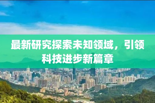 最新研究探索未知领域，引领科技进步新篇章