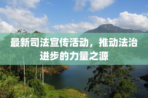 最新司法宣传活动，推动法治进步的力量之源