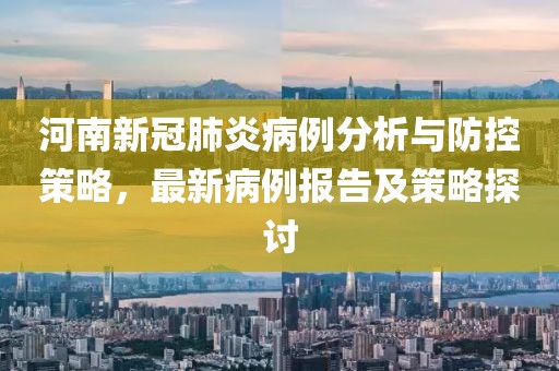 河南新冠肺炎病例分析与防控策略，最新病例报告及策略探讨