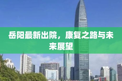 岳阳最新出院，康复之路与未来展望