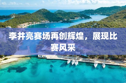 李井亮赛场再创辉煌，展现比赛风采