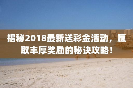 揭秘2018最新送彩金活动，赢取丰厚奖励的秘诀攻略！