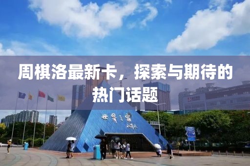 周棋洛最新卡，探索与期待的热门话题