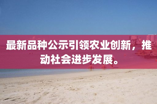 最新品种公示引领农业创新，推动社会进步发展。