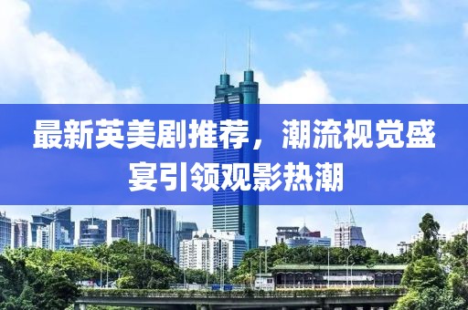 最新英美剧推荐，潮流视觉盛宴引领观影热潮