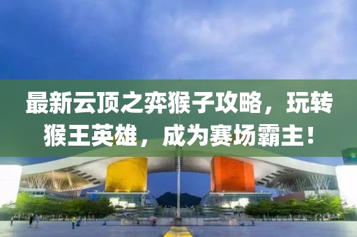 最新云顶之弈猴子攻略，玩转猴王英雄，成为赛场霸主！